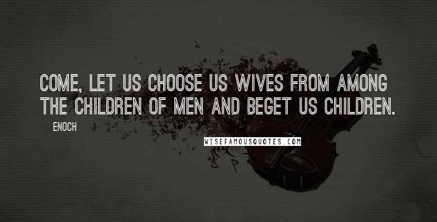 Enoch Quotes: Come, let us choose us wives from among the children of men and beget us children.