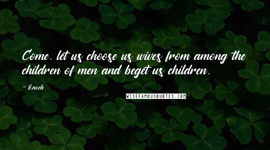 Enoch Quotes: Come, let us choose us wives from among the children of men and beget us children.