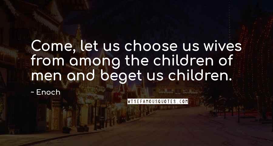 Enoch Quotes: Come, let us choose us wives from among the children of men and beget us children.