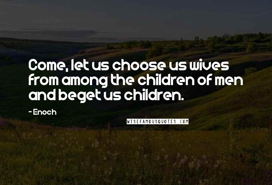 Enoch Quotes: Come, let us choose us wives from among the children of men and beget us children.