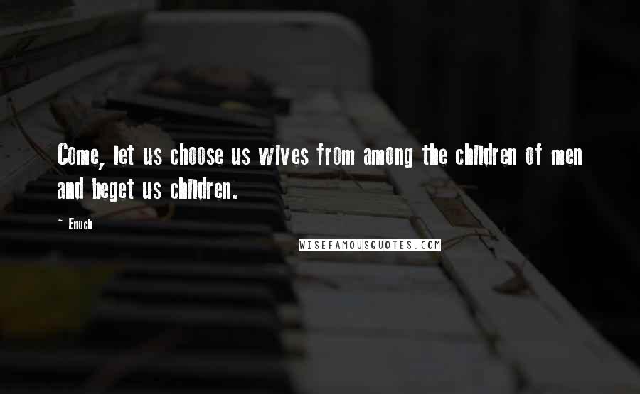 Enoch Quotes: Come, let us choose us wives from among the children of men and beget us children.