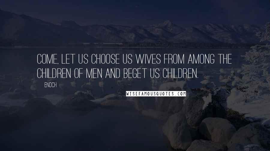 Enoch Quotes: Come, let us choose us wives from among the children of men and beget us children.