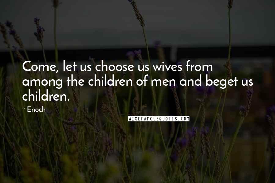 Enoch Quotes: Come, let us choose us wives from among the children of men and beget us children.