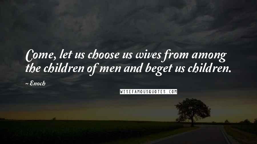 Enoch Quotes: Come, let us choose us wives from among the children of men and beget us children.