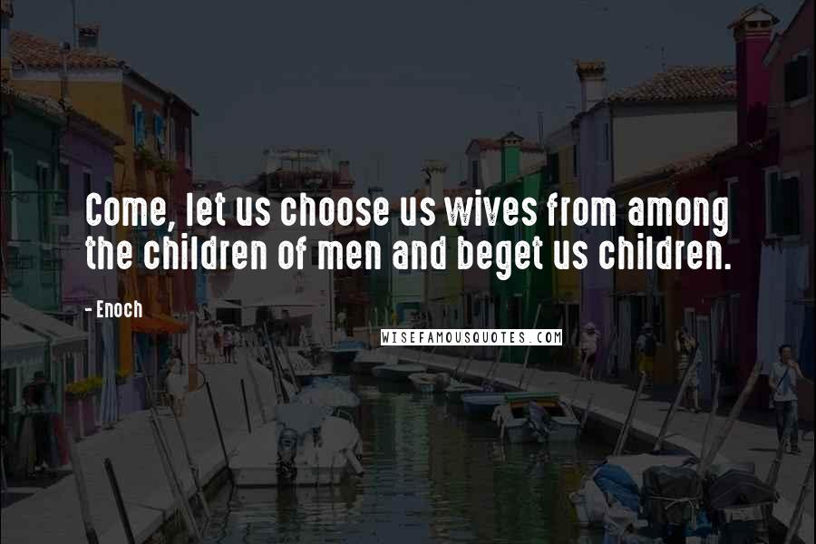 Enoch Quotes: Come, let us choose us wives from among the children of men and beget us children.