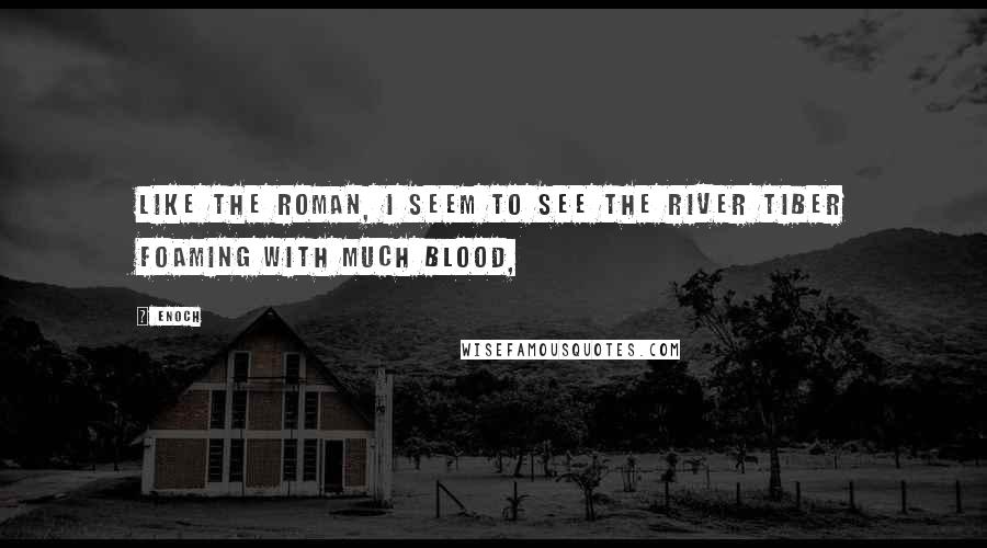 Enoch Quotes: Like the Roman, I seem to see the river Tiber foaming with much blood,