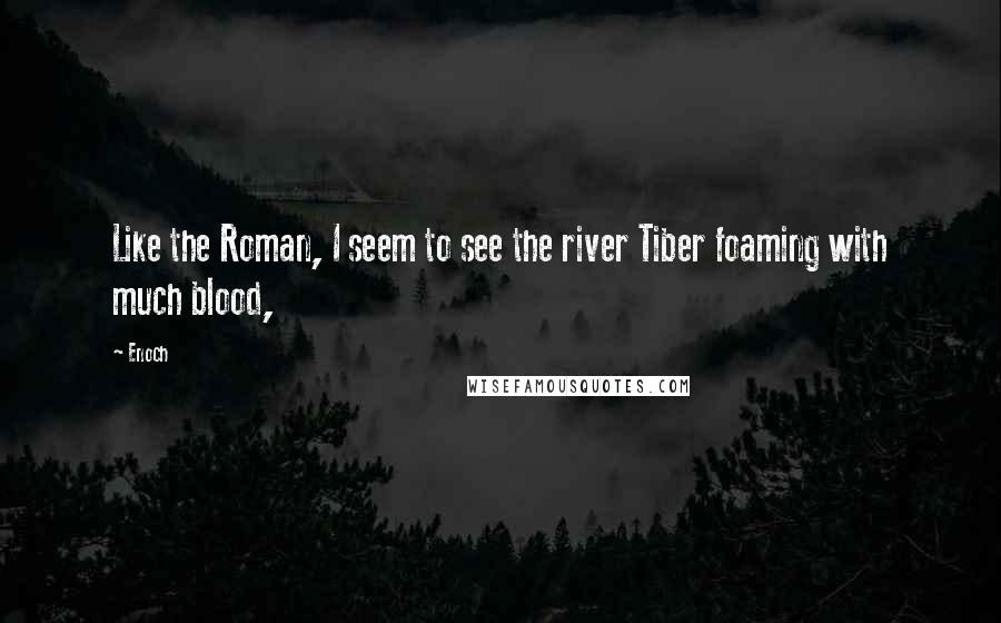 Enoch Quotes: Like the Roman, I seem to see the river Tiber foaming with much blood,