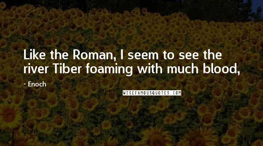 Enoch Quotes: Like the Roman, I seem to see the river Tiber foaming with much blood,