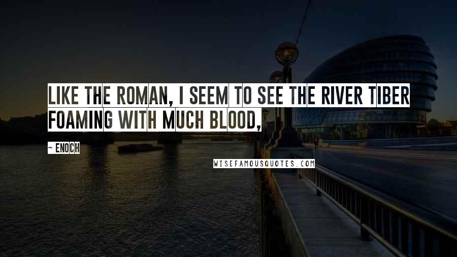 Enoch Quotes: Like the Roman, I seem to see the river Tiber foaming with much blood,