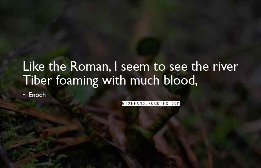 Enoch Quotes: Like the Roman, I seem to see the river Tiber foaming with much blood,