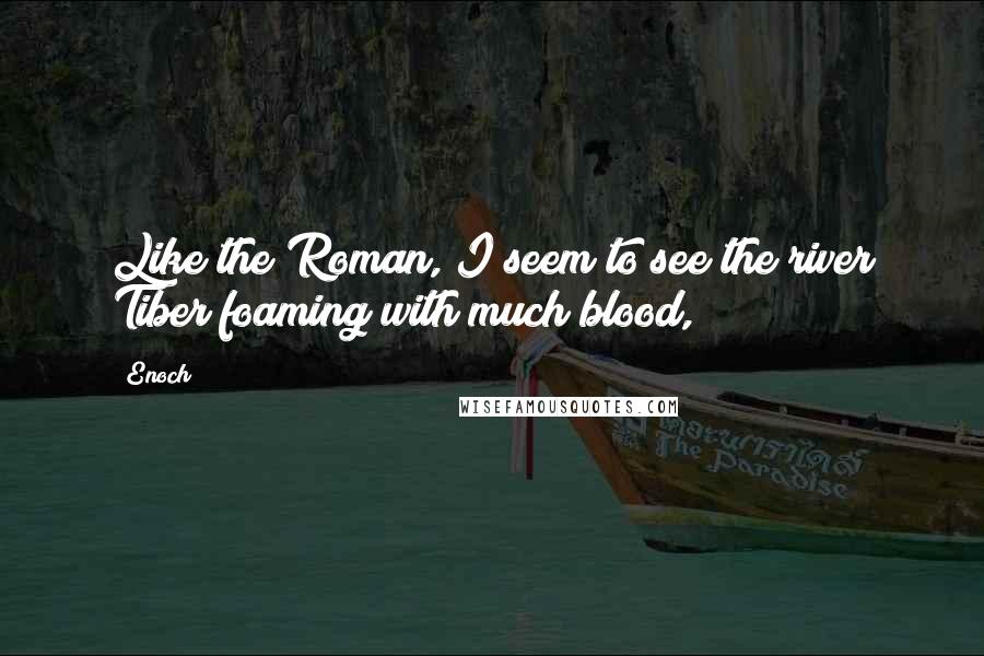 Enoch Quotes: Like the Roman, I seem to see the river Tiber foaming with much blood,