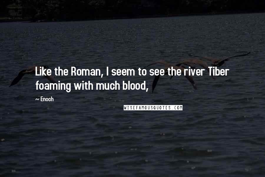 Enoch Quotes: Like the Roman, I seem to see the river Tiber foaming with much blood,