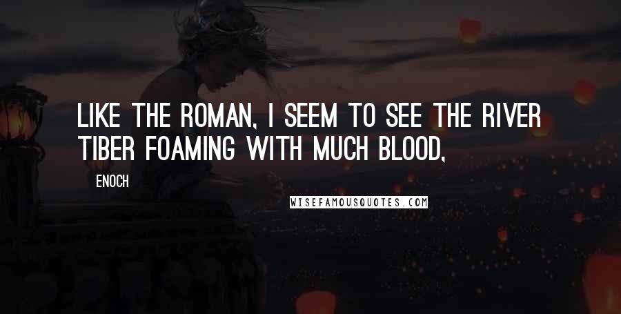 Enoch Quotes: Like the Roman, I seem to see the river Tiber foaming with much blood,