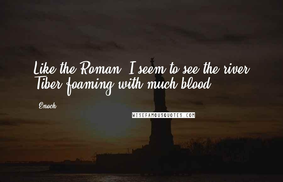 Enoch Quotes: Like the Roman, I seem to see the river Tiber foaming with much blood,