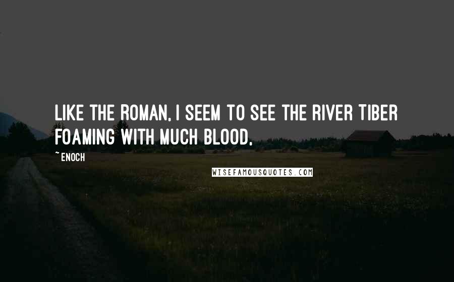 Enoch Quotes: Like the Roman, I seem to see the river Tiber foaming with much blood,