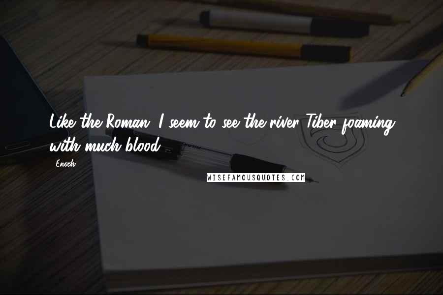 Enoch Quotes: Like the Roman, I seem to see the river Tiber foaming with much blood,