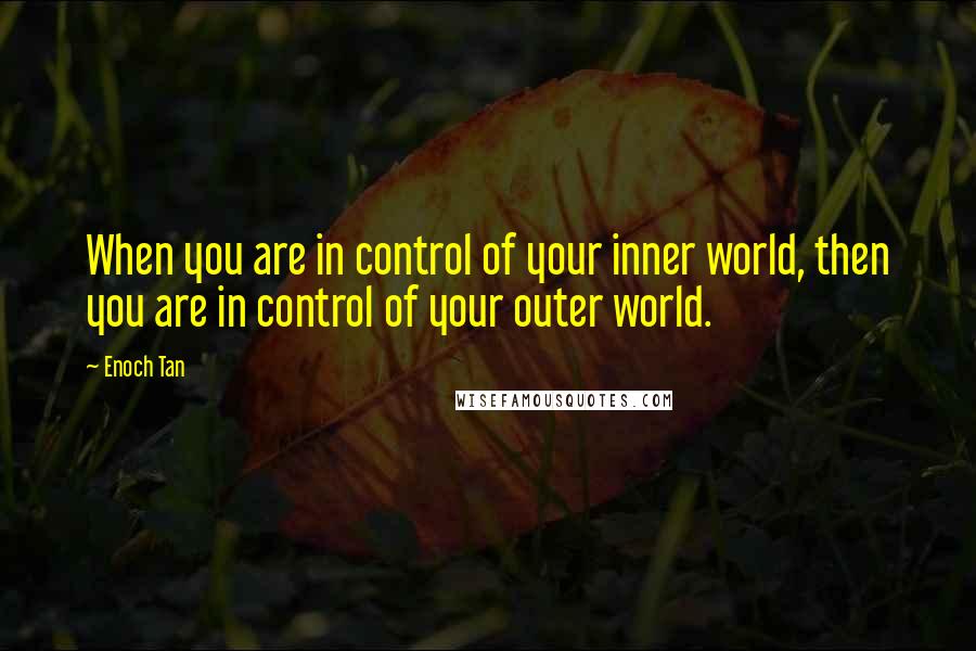 Enoch Tan Quotes: When you are in control of your inner world, then you are in control of your outer world.