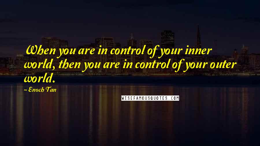 Enoch Tan Quotes: When you are in control of your inner world, then you are in control of your outer world.