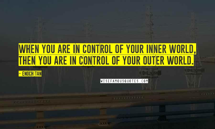 Enoch Tan Quotes: When you are in control of your inner world, then you are in control of your outer world.