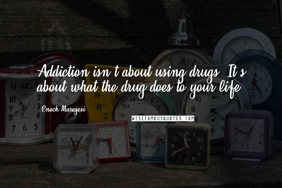 Enock Maregesi Quotes: Addiction isn't about using drugs. It's about what the drug does to your life.