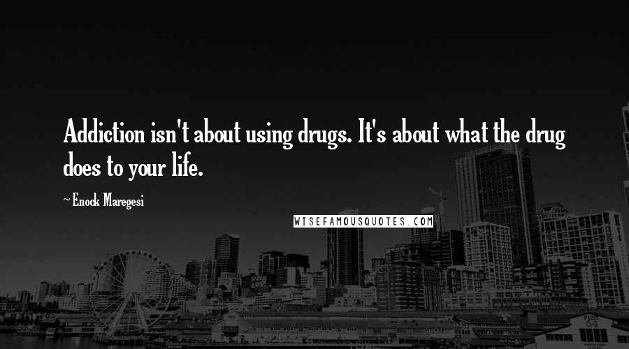 Enock Maregesi Quotes: Addiction isn't about using drugs. It's about what the drug does to your life.