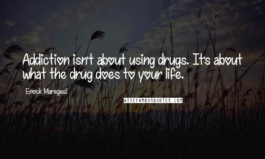 Enock Maregesi Quotes: Addiction isn't about using drugs. It's about what the drug does to your life.