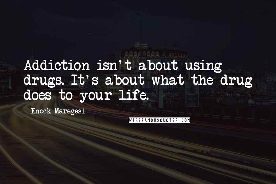 Enock Maregesi Quotes: Addiction isn't about using drugs. It's about what the drug does to your life.