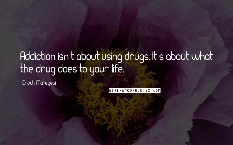 Enock Maregesi Quotes: Addiction isn't about using drugs. It's about what the drug does to your life.