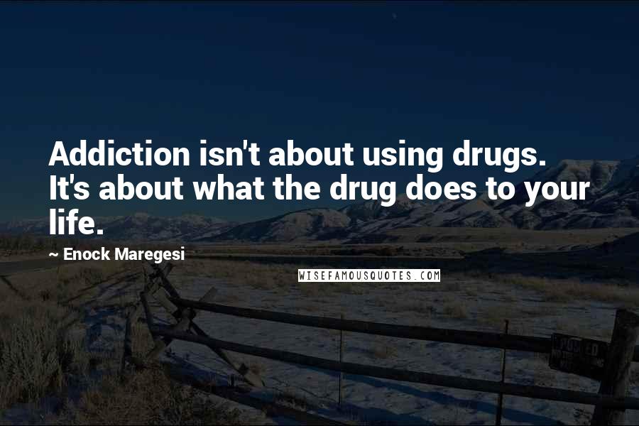 Enock Maregesi Quotes: Addiction isn't about using drugs. It's about what the drug does to your life.