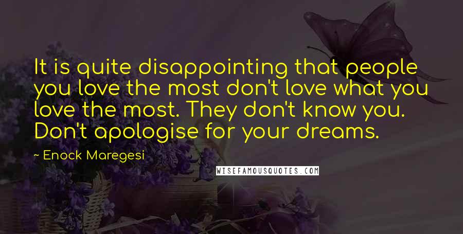 Enock Maregesi Quotes: It is quite disappointing that people you love the most don't love what you love the most. They don't know you. Don't apologise for your dreams.