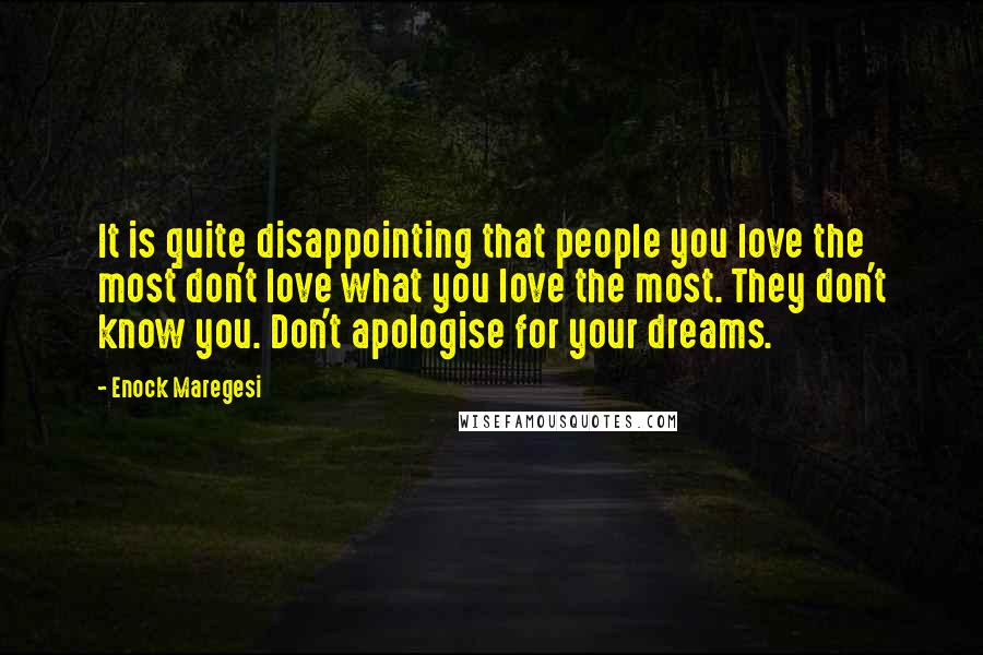 Enock Maregesi Quotes: It is quite disappointing that people you love the most don't love what you love the most. They don't know you. Don't apologise for your dreams.