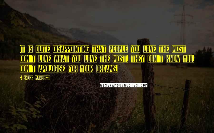 Enock Maregesi Quotes: It is quite disappointing that people you love the most don't love what you love the most. They don't know you. Don't apologise for your dreams.