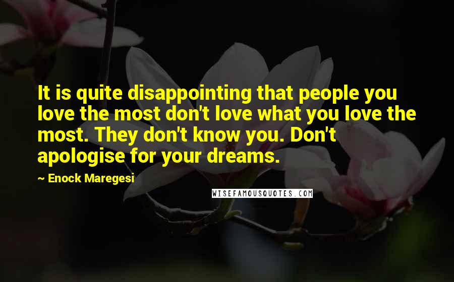 Enock Maregesi Quotes: It is quite disappointing that people you love the most don't love what you love the most. They don't know you. Don't apologise for your dreams.