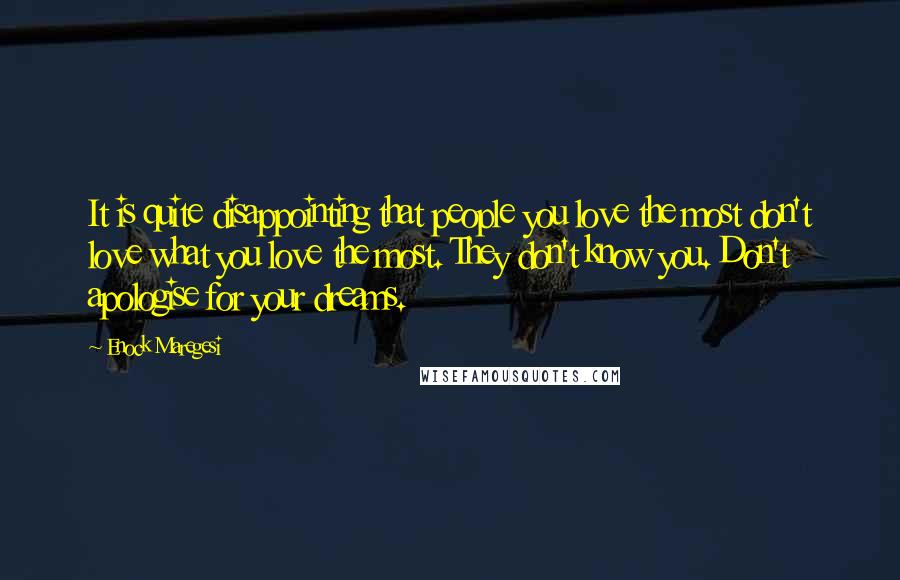 Enock Maregesi Quotes: It is quite disappointing that people you love the most don't love what you love the most. They don't know you. Don't apologise for your dreams.