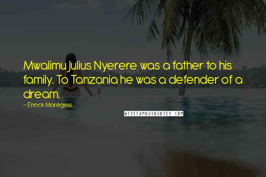 Enock Maregesi Quotes: Mwalimu Julius Nyerere was a father to his family. To Tanzania he was a defender of a dream.