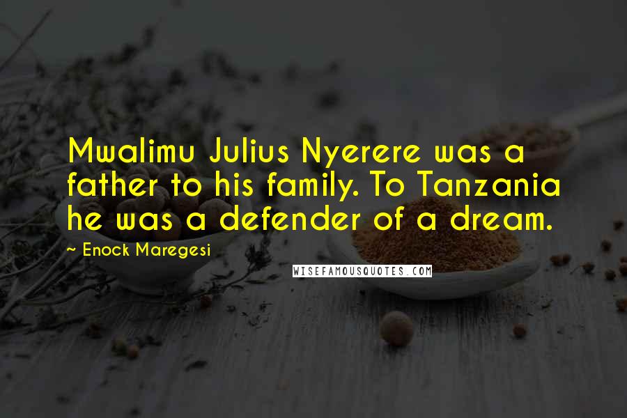 Enock Maregesi Quotes: Mwalimu Julius Nyerere was a father to his family. To Tanzania he was a defender of a dream.