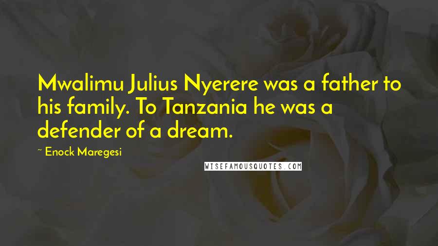 Enock Maregesi Quotes: Mwalimu Julius Nyerere was a father to his family. To Tanzania he was a defender of a dream.