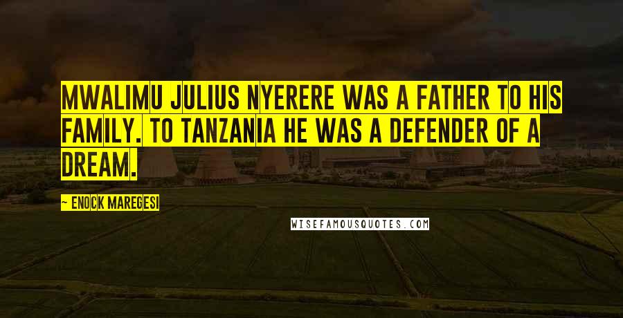 Enock Maregesi Quotes: Mwalimu Julius Nyerere was a father to his family. To Tanzania he was a defender of a dream.