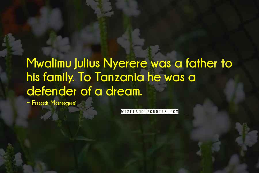 Enock Maregesi Quotes: Mwalimu Julius Nyerere was a father to his family. To Tanzania he was a defender of a dream.