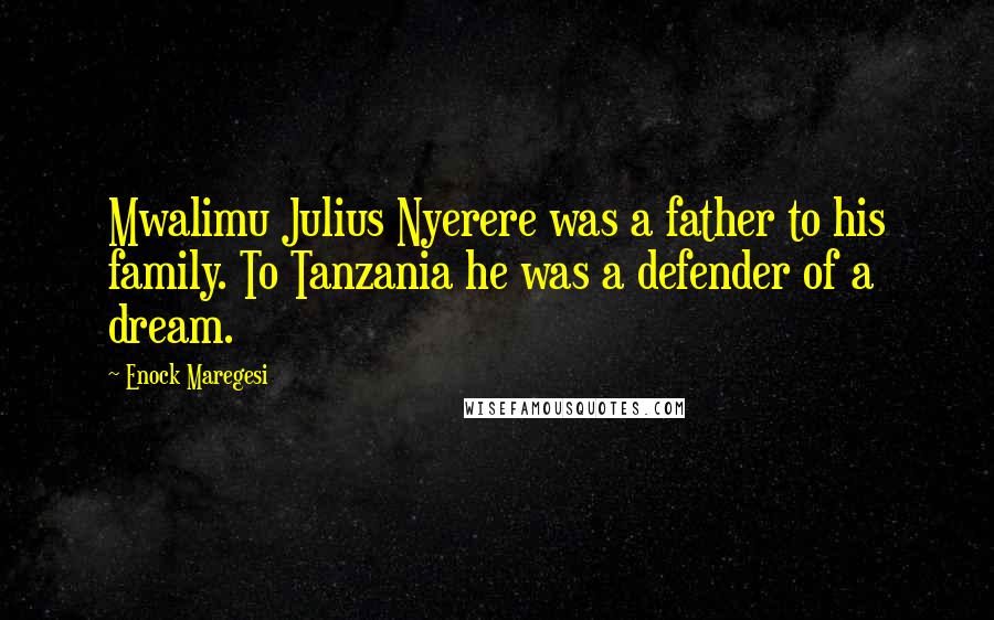 Enock Maregesi Quotes: Mwalimu Julius Nyerere was a father to his family. To Tanzania he was a defender of a dream.