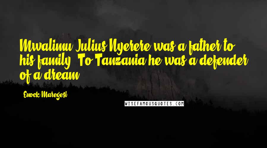 Enock Maregesi Quotes: Mwalimu Julius Nyerere was a father to his family. To Tanzania he was a defender of a dream.