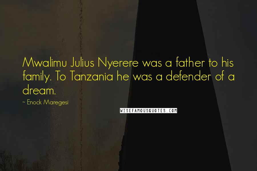 Enock Maregesi Quotes: Mwalimu Julius Nyerere was a father to his family. To Tanzania he was a defender of a dream.
