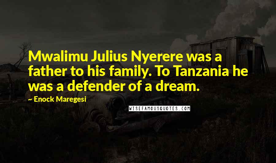 Enock Maregesi Quotes: Mwalimu Julius Nyerere was a father to his family. To Tanzania he was a defender of a dream.