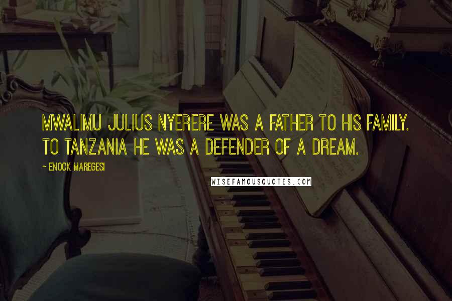 Enock Maregesi Quotes: Mwalimu Julius Nyerere was a father to his family. To Tanzania he was a defender of a dream.