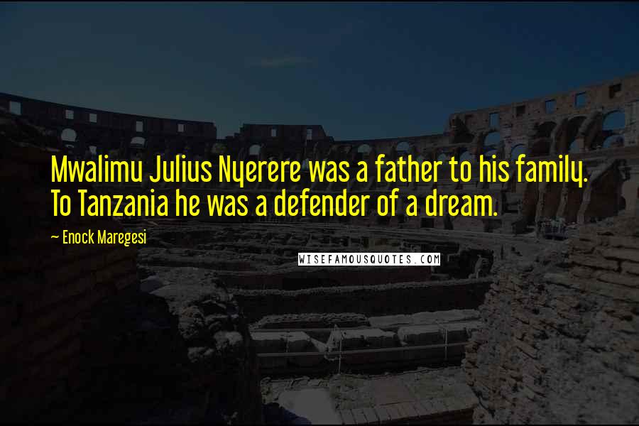 Enock Maregesi Quotes: Mwalimu Julius Nyerere was a father to his family. To Tanzania he was a defender of a dream.