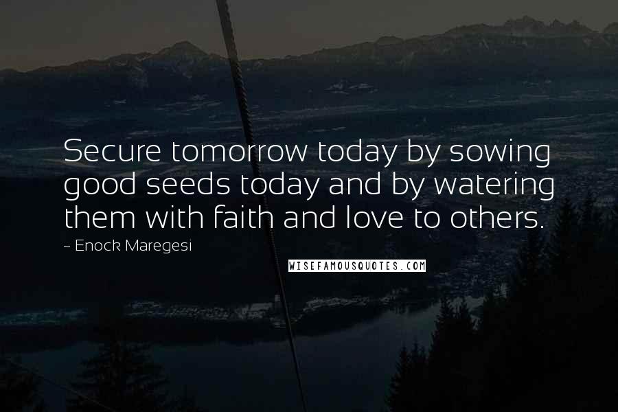 Enock Maregesi Quotes: Secure tomorrow today by sowing good seeds today and by watering them with faith and love to others.