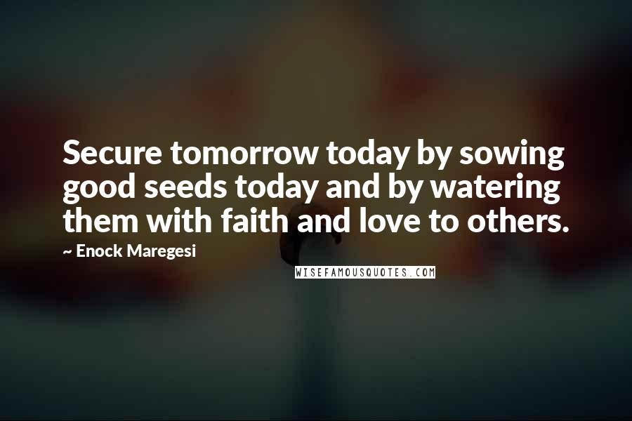 Enock Maregesi Quotes: Secure tomorrow today by sowing good seeds today and by watering them with faith and love to others.