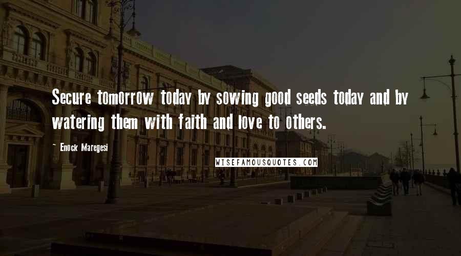 Enock Maregesi Quotes: Secure tomorrow today by sowing good seeds today and by watering them with faith and love to others.