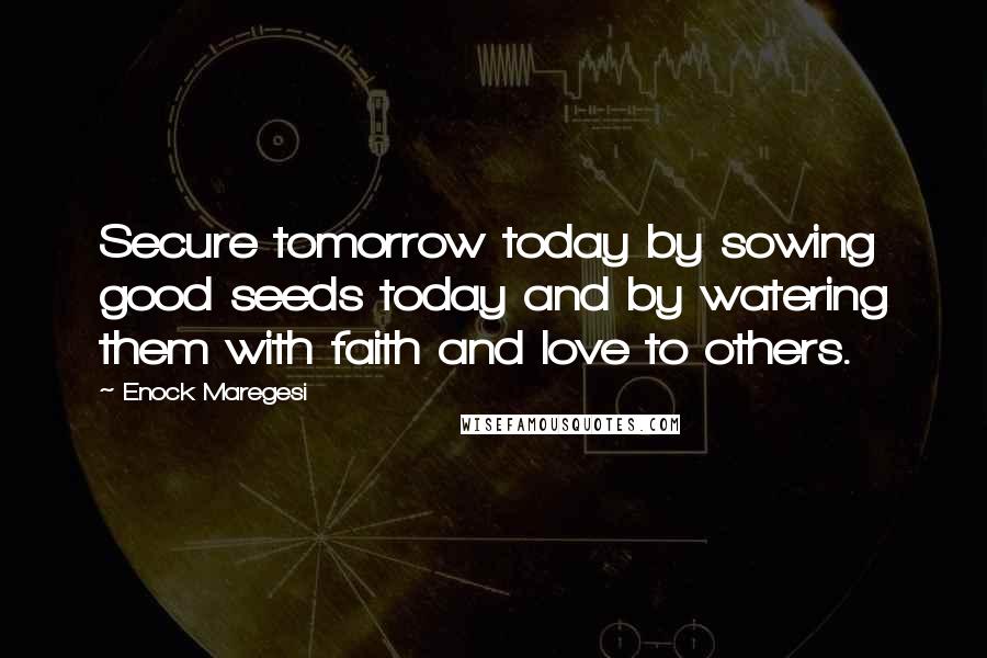 Enock Maregesi Quotes: Secure tomorrow today by sowing good seeds today and by watering them with faith and love to others.