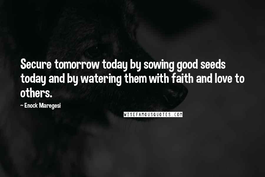 Enock Maregesi Quotes: Secure tomorrow today by sowing good seeds today and by watering them with faith and love to others.